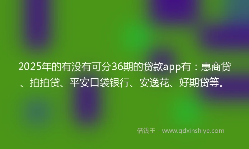2025年的有没有可分36期的贷款app有：惠商贷、拍拍贷、平安口袋银行、安逸花、好期贷等。