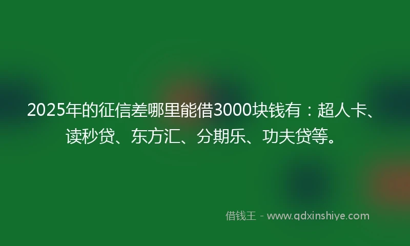 2025年的征信差哪里能借3000块钱有：超人卡、读秒贷、东方汇、分期乐、功夫贷等。