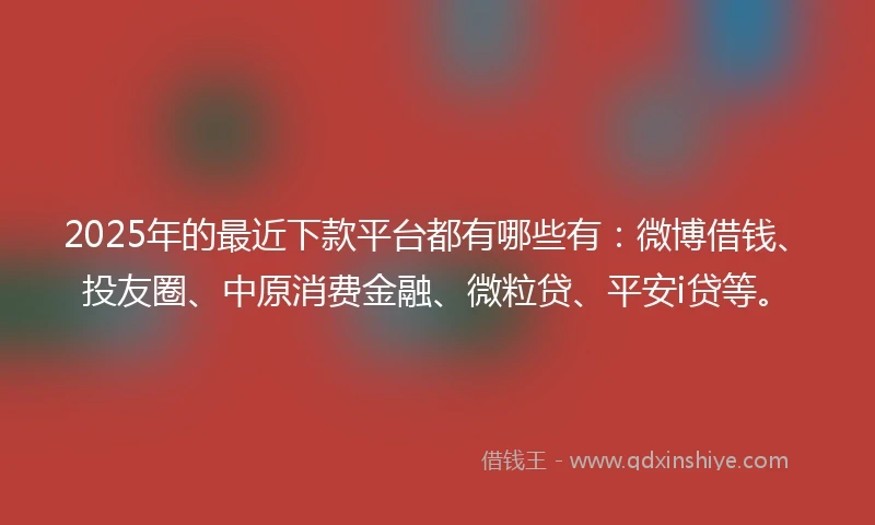 2025年的最近下款平台都有哪些有：微博借钱、投友圈、中原消费金融、微粒贷、平安i贷等。
