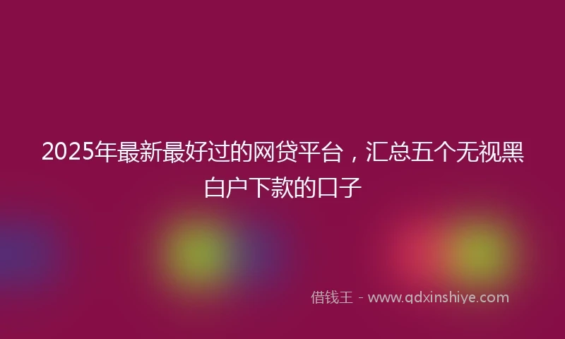 2025年最新最好过的网贷平台，汇总五个无视黑白户下款的口子