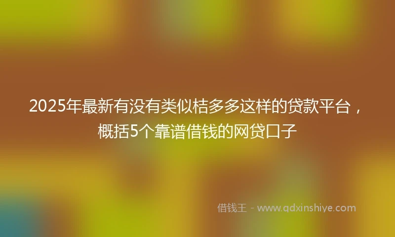 2025年最新有没有类似桔多多这样的贷款平台，概括5个靠谱借钱的网贷口子
