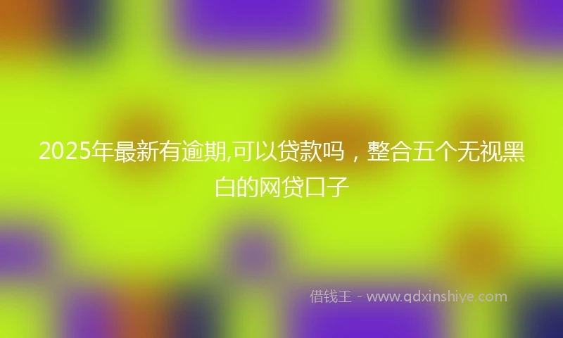 2025年最新有逾期,可以贷款吗，整合五个无视黑白的网贷口子