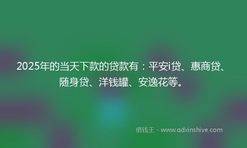 2025年的当天下款的贷款有：平安i贷、惠商贷、随身贷、洋钱罐、安逸花等。