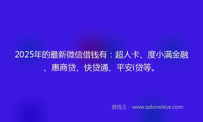 2025年的最新微信借钱有：超人卡、度小满金融、惠商贷、快贷通、平安i贷等。