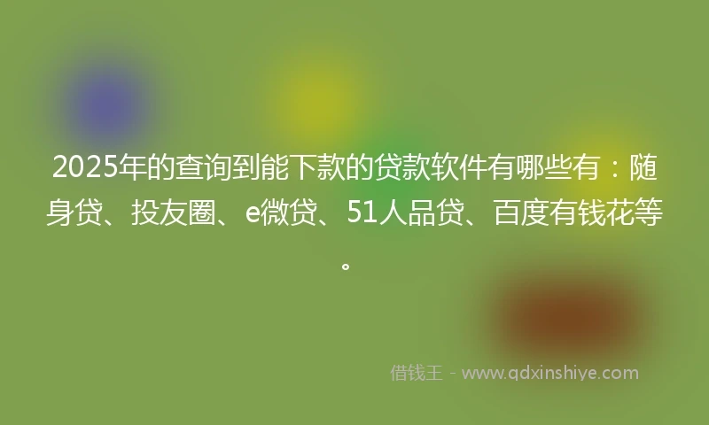 2025年的查询到能下款的贷款软件有哪些有：随身贷、投友圈、e微贷、51人品贷、百度有钱花等。