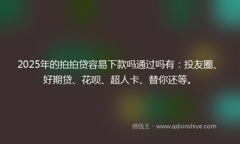 2025年的拍拍贷容易下款吗通过吗有：投友圈、好期贷、花呗、超人卡、替你还等。