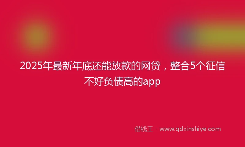 2025年最新年底还能放款的网贷，整合5个征信不好负债高的app