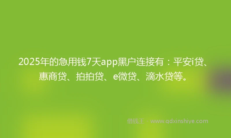 2025年的急用钱7天app黑户连接有：平安i贷、惠商贷、拍拍贷、e微贷、滴水贷等。