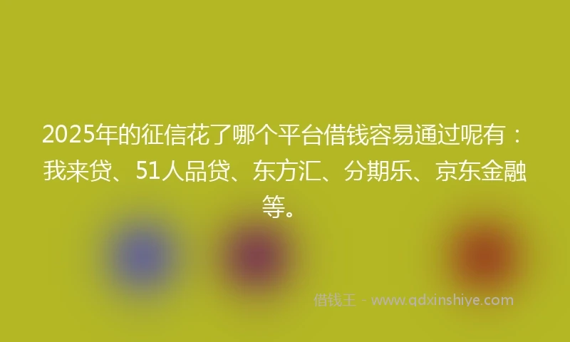 2025年的征信花了哪个平台借钱容易通过呢有：我来贷、51人品贷、东方汇、分期乐、京东金融等。