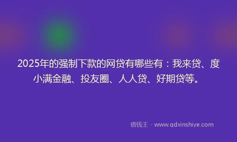 2025年的强制下款的网贷有哪些有：我来贷、度小满金融、投友圈、人人贷、好期贷等。