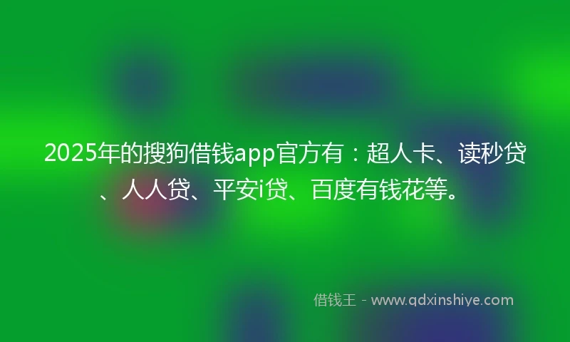 2025年的搜狗借钱app官方有：超人卡、读秒贷、人人贷、平安i贷、百度有钱花等。
