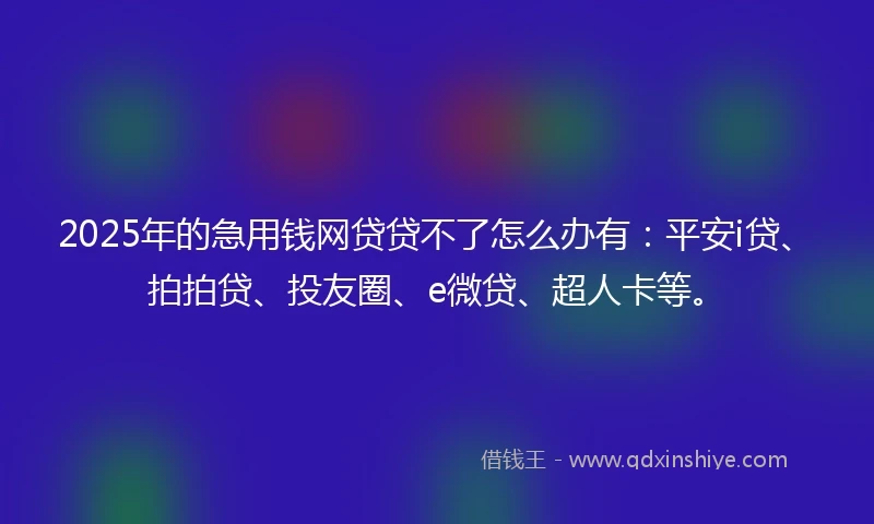 2025年的急用钱网贷贷不了怎么办有：平安i贷、拍拍贷、投友圈、e微贷、超人卡等。