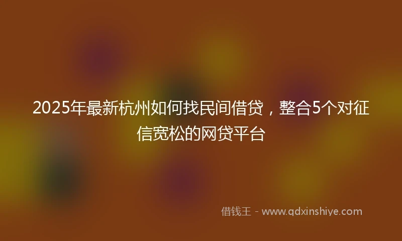2025年最新杭州如何找民间借贷，整合5个对征信宽松的网贷平台