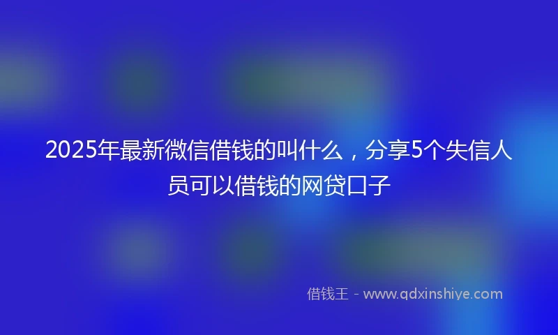 2025年最新微信借钱的叫什么，分享5个失信人员可以借钱的网贷口子