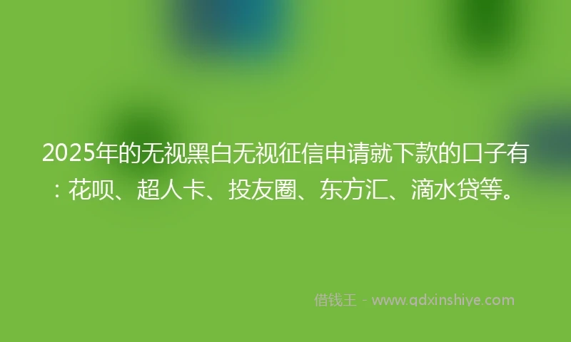2025年的无视黑白无视征信申请就下款的口子有：花呗、超人卡、投友圈、东方汇、滴水贷等。