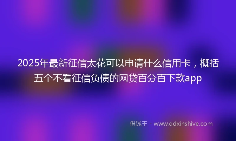 2025年最新征信太花可以申请什么信用卡，概括五个不看征信负债的网贷百分百下款app
