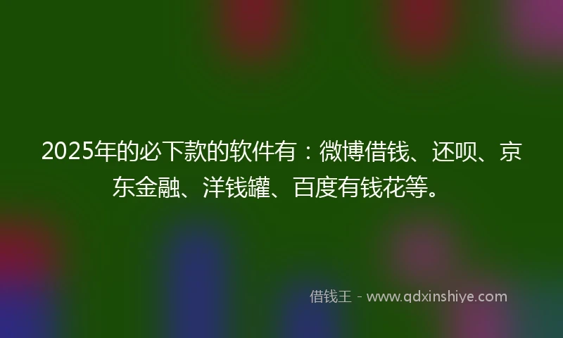 2025年的必下款的软件有：微博借钱、还呗、京东金融、洋钱罐、百度有钱花等。