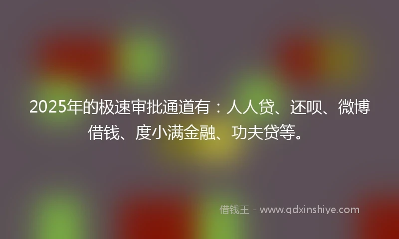 2025年的极速审批通道有：人人贷、还呗、微博借钱、度小满金融、功夫贷等。