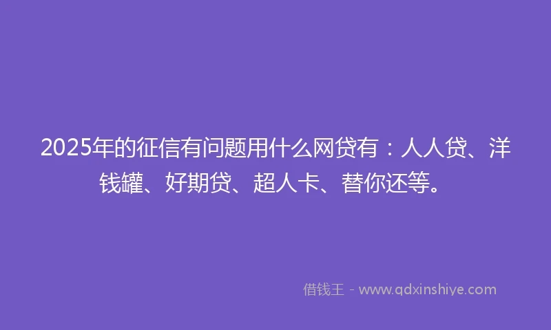 2025年的征信有问题用什么网贷有：人人贷、洋钱罐、好期贷、超人卡、替你还等。