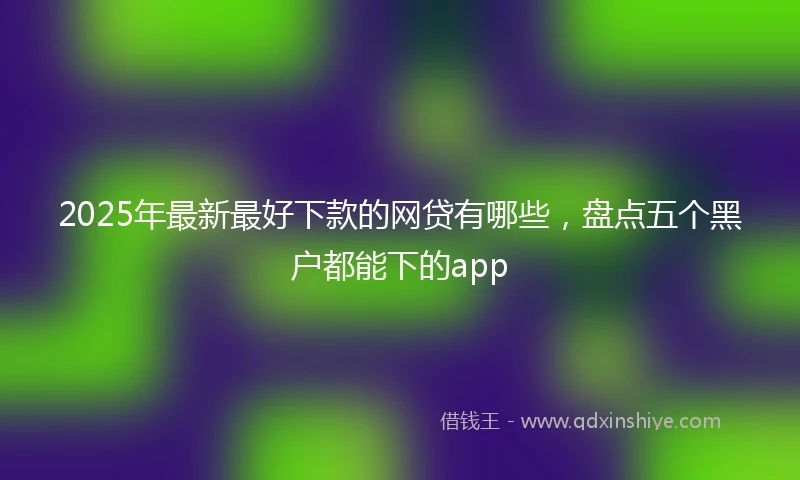 2025年最新最好下款的网贷有哪些，盘点五个黑户都能下的app