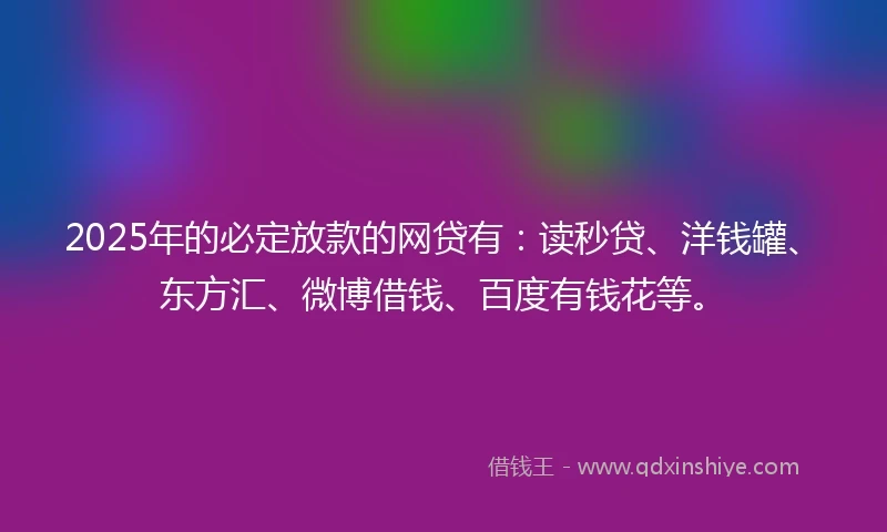 2025年的必定放款的网贷有：读秒贷、洋钱罐、东方汇、微博借钱、百度有钱花等。