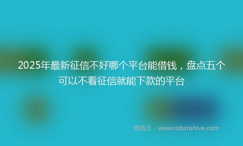 2025年最新征信不好哪个平台能借钱，盘点五个可以不看征信就能下款的平台