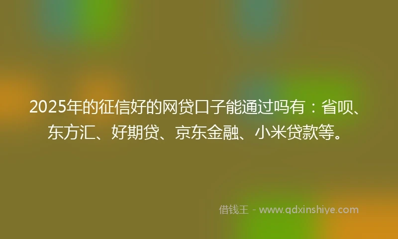 2025年的征信好的网贷口子能通过吗有：省呗、东方汇、好期贷、京东金融、小米贷款等。