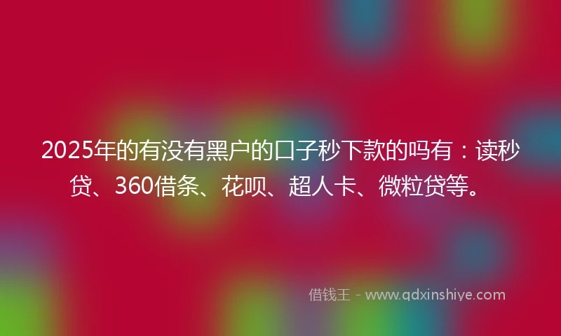 2025年的有没有黑户的口子秒下款的吗有：读秒贷、360借条、花呗、超人卡、微粒贷等。