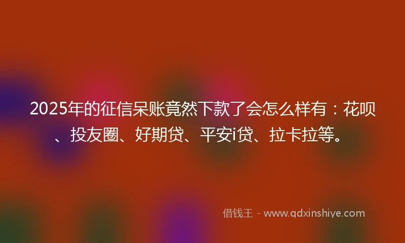 2025年的征信呆账竟然下款了会怎么样有：花呗、投友圈、好期贷、平安i贷、拉卡拉等。