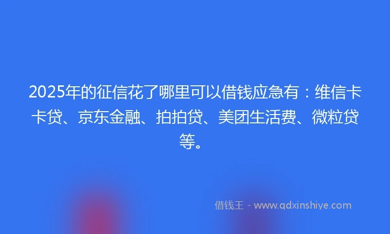 2025年的征信花了哪里可以借钱应急有：维信卡卡贷、京东金融、拍拍贷、美团生活费、微粒贷等。