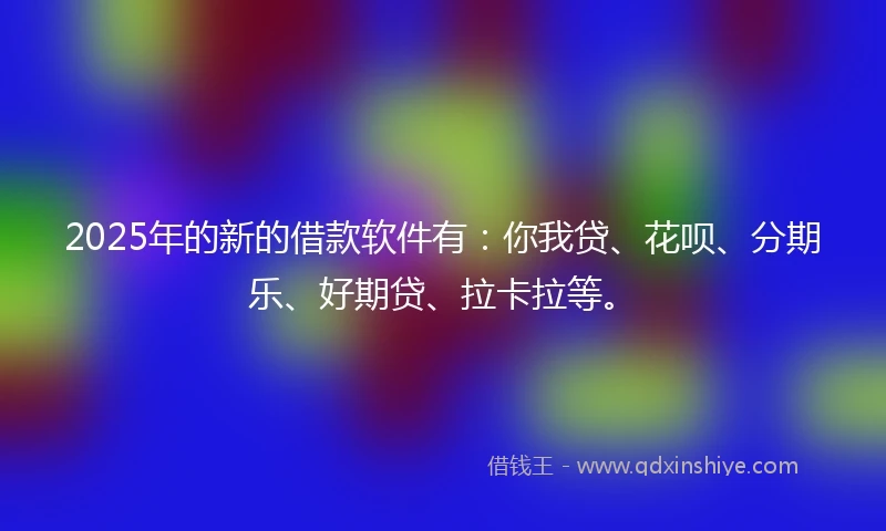 2025年的新的借款软件有：你我贷、花呗、分期乐、好期贷、拉卡拉等。