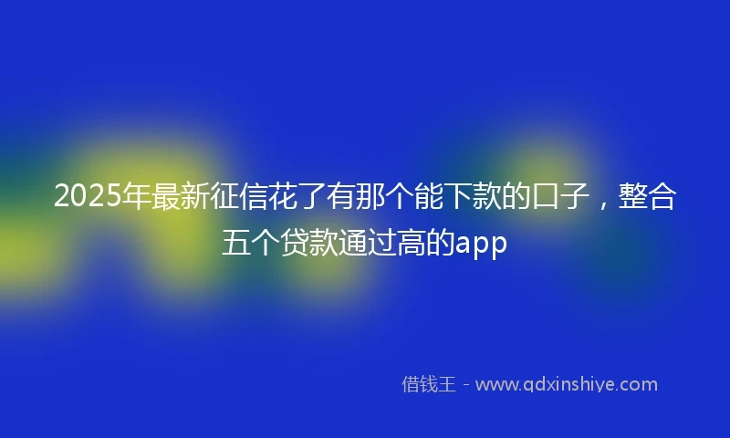 2025年最新征信花了有那个能下款的口子，整合五个贷款通过高的app