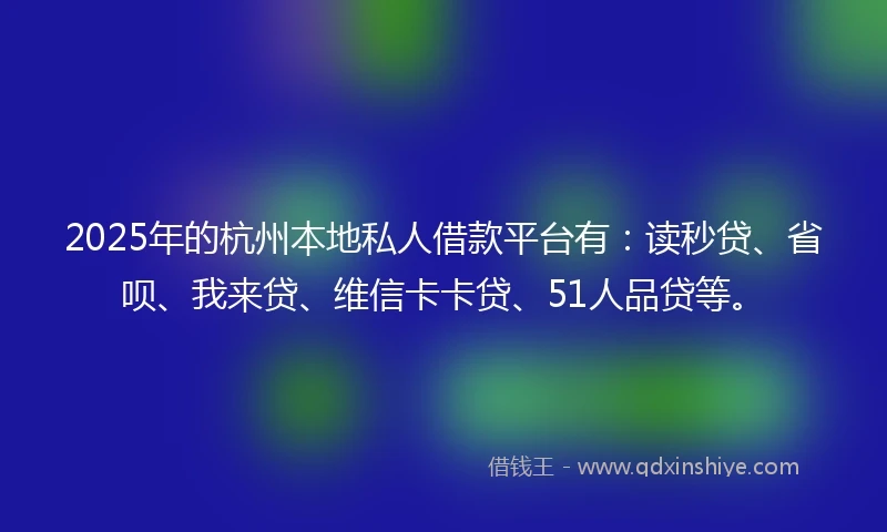 2025年的杭州本地私人借款平台有：读秒贷、省呗、我来贷、维信卡卡贷、51人品贷等。