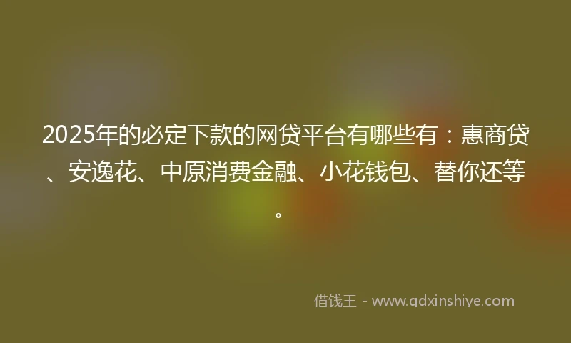 2025年的必定下款的网贷平台有哪些有：惠商贷、安逸花、中原消费金融、小花钱包、替你还等。