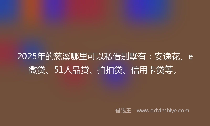 2025年的慈溪哪里可以私借别墅有：安逸花、e微贷、51人品贷、拍拍贷、信用卡贷等。