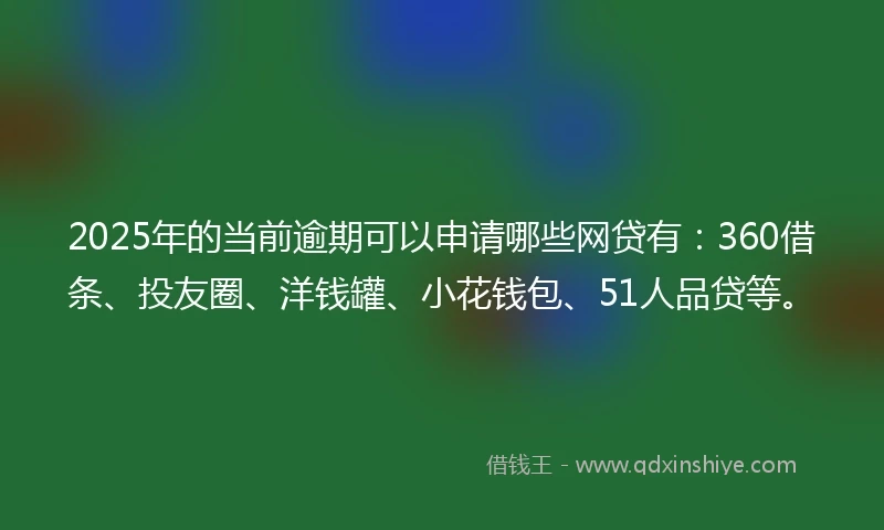 2025年的当前逾期可以申请哪些网贷有：360借条、投友圈、洋钱罐、小花钱包、51人品贷等。