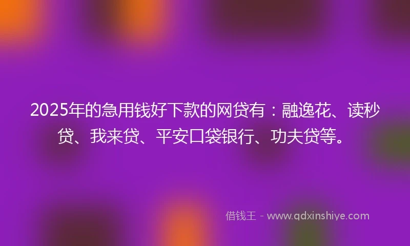 2025年的急用钱好下款的网贷有：融逸花、读秒贷、我来贷、平安口袋银行、功夫贷等。