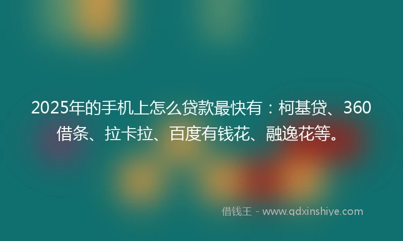 2025年的手机上怎么贷款最快有：柯基贷、360借条、拉卡拉、百度有钱花、融逸花等。