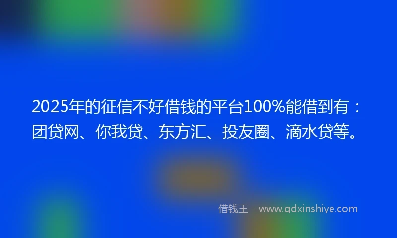 2025年的征信不好借钱的平台100%能借到有：团贷网、你我贷、东方汇、投友圈、滴水贷等。