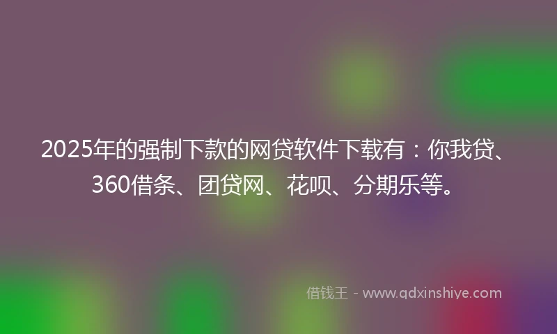 2025年的强制下款的网贷软件下载有：你我贷、360借条、团贷网、花呗、分期乐等。