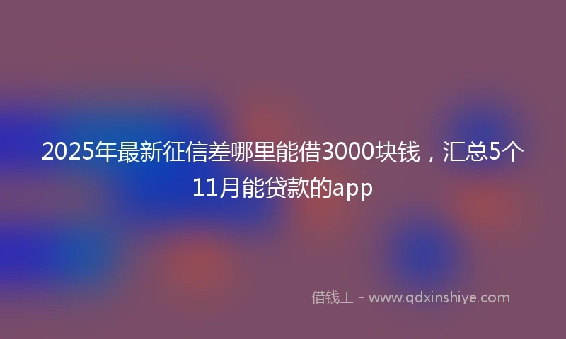 2025年最新征信差哪里能借3000块钱，汇总5个11月能贷款的app