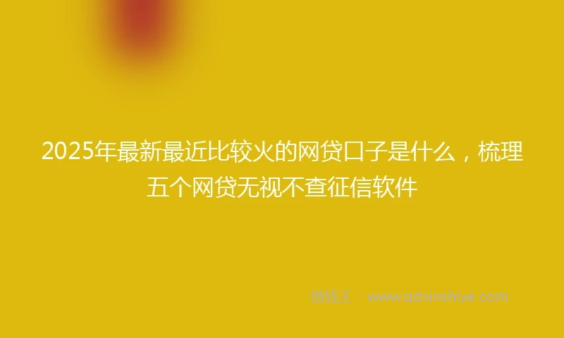 2025年最新最近比较火的网贷口子是什么，梳理五个网贷无视不查征信软件