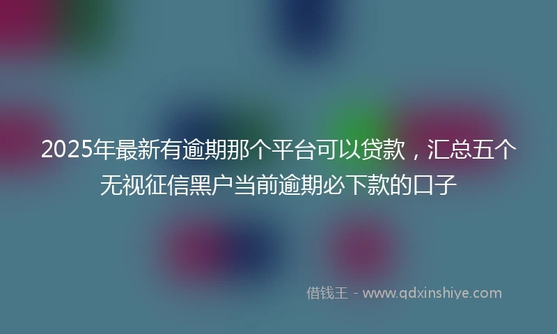 2025年最新有逾期那个平台可以贷款，汇总五个无视征信黑户当前逾期必下款的口子