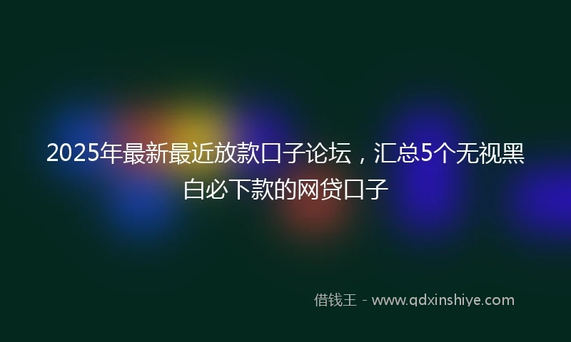2025年最新最近放款口子论坛，汇总5个无视黑白必下款的网贷口子