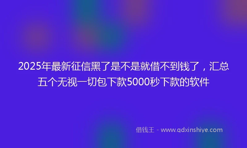 2025年最新征信黑了是不是就借不到钱了，汇总五个无视一切包下款5000秒下款的软件