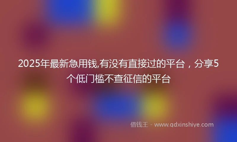 2025年最新急用钱,有没有直接过的平台，分享5个低门槛不查征信的平台