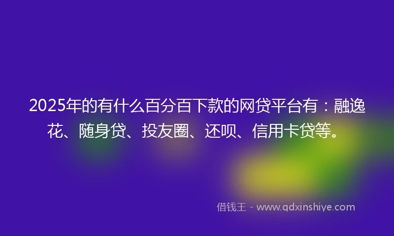 2025年的有什么百分百下款的网贷平台有：融逸花、随身贷、投友圈、还呗、信用卡贷等。