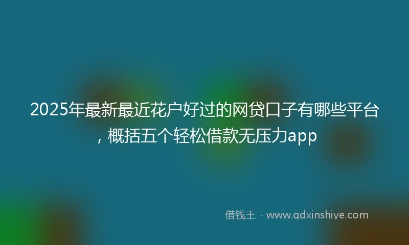 2025年最新最近花户好过的网贷口子有哪些平台，概括五个轻松借款无压力app