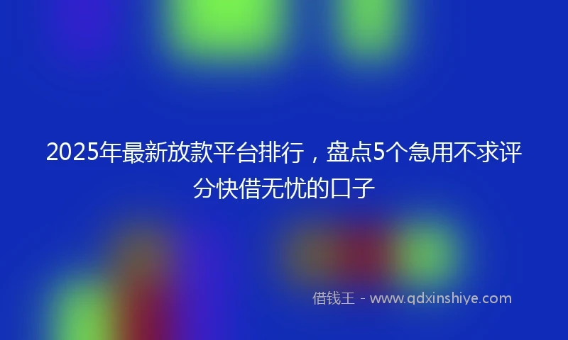 2025年最新放款平台排行，盘点5个急用不求评分快借无忧的口子