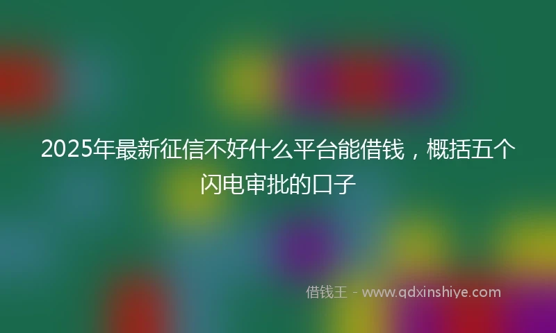 2025年最新征信不好什么平台能借钱,概括五个闪电审批的口子